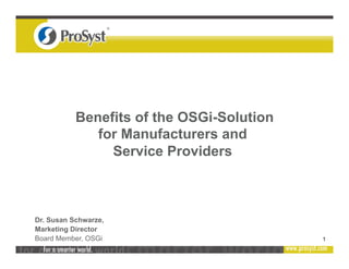 1
Dr. Susan Schwarze,
Marketing Director
Board Member, OSGi
Benefits of the OSGi-Solution
for Manufacturers and
Service Providers
 