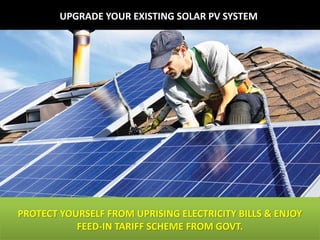 UPGRADE YOUR EXISTING SOLAR PV SYSTEM
PROTECT YOURSELF FROM UPRISING ELECTRICITY BILLS & ENJOY
FEED-IN TARIFF SCHEME FROM GOVT.
 