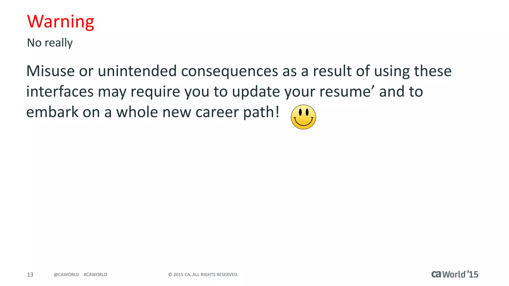 13 © 2015 CA. ALL RIGHTS RESERVED.@CAWORLD #CAWORLD
Warning
Misuse or unintended consequences as a result of using these
interfaces may require you to update your resume’ and to
embark on a whole new career path!
No really
 
