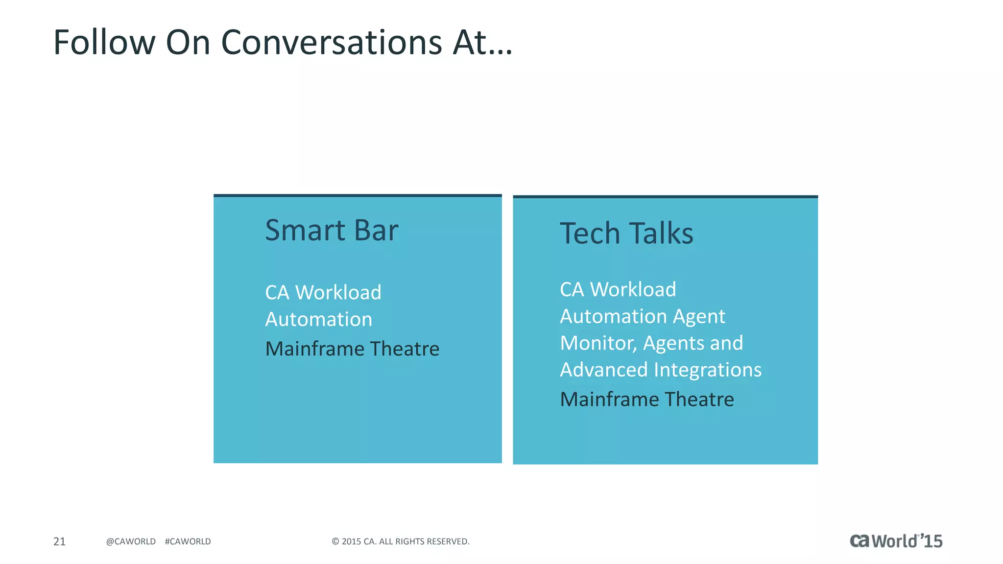21 © 2015 CA. ALL RIGHTS RESERVED.@CAWORLD #CAWORLD
Follow On Conversations At…
Smart Bar
CA Workload
Automation
Mainframe Theatre
Tech Talks
CA Workload
Automation Agent
Monitor, Agents and
Advanced Integrations
Mainframe Theatre
 