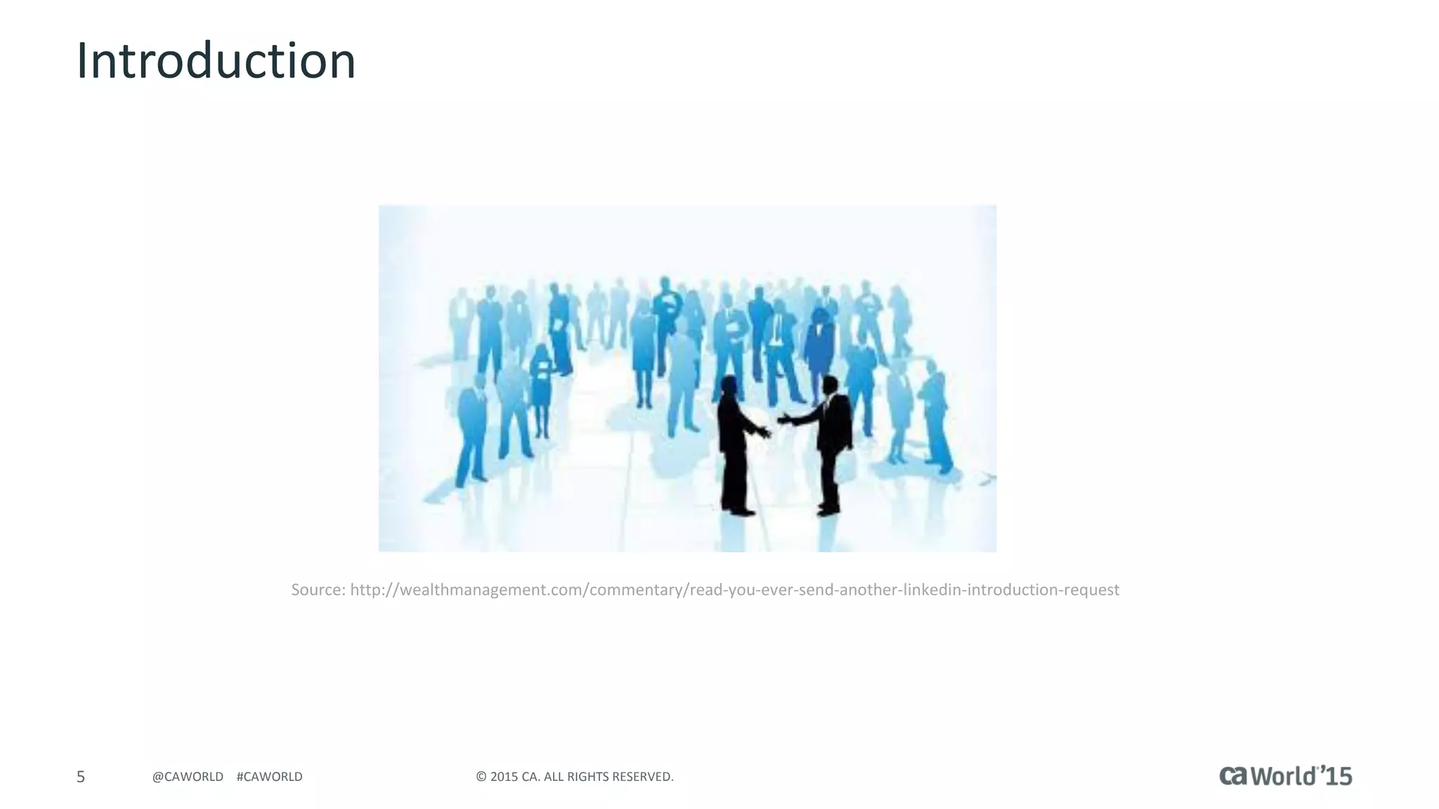 5 © 2015 CA. ALL RIGHTS RESERVED.@CAWORLD #CAWORLD
Introduction
Source: http://wealthmanagement.com/commentary/read-you-ever-send-another-linkedin-introduction-request
 