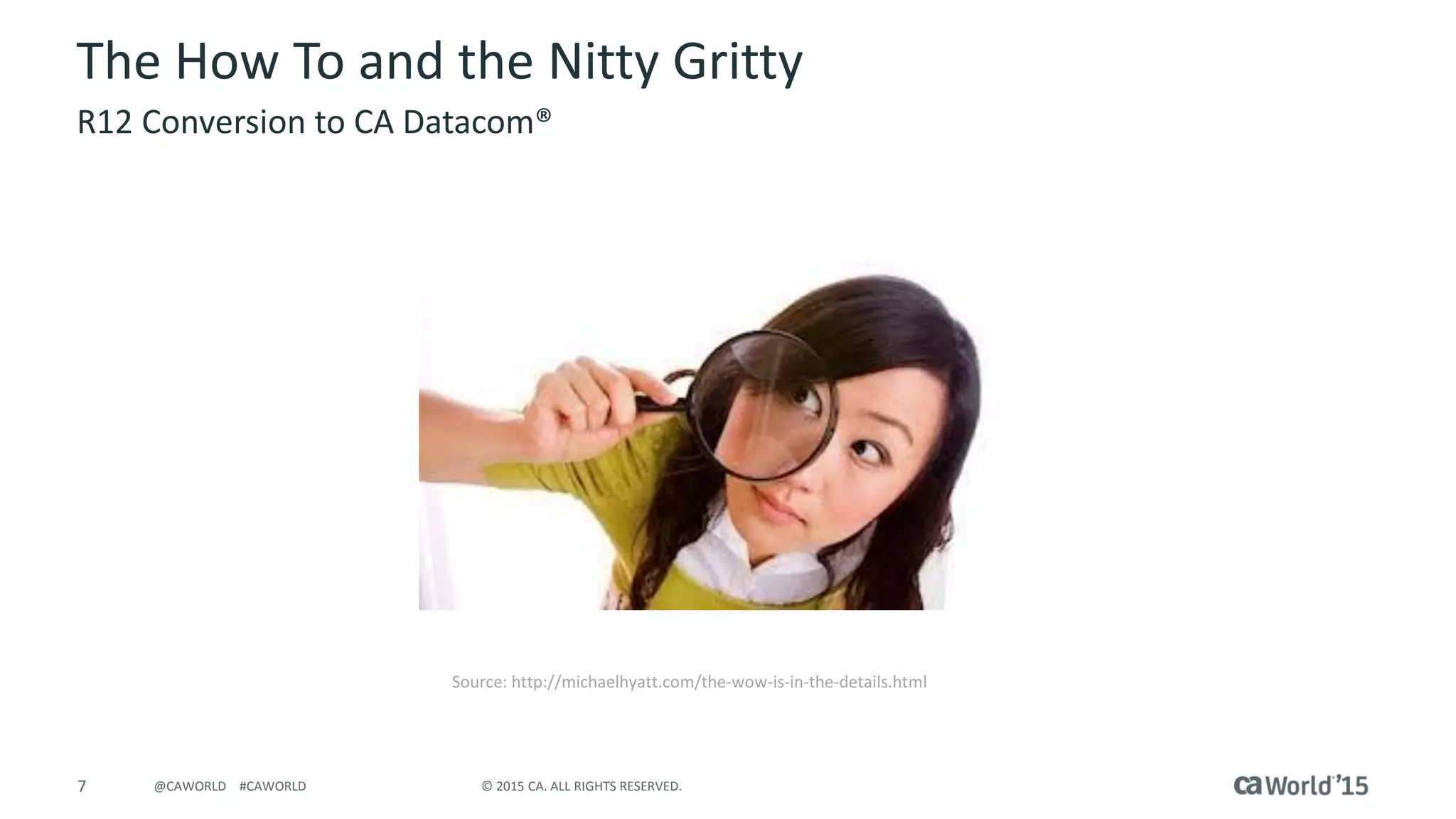 7 © 2015 CA. ALL RIGHTS RESERVED.@CAWORLD #CAWORLD
The How To and the Nitty Gritty
R12 Conversion to CA Datacom®
Source: http://michaelhyatt.com/the-wow-is-in-the-details.html
 