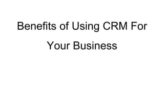 Benefits of Using CRM For
Your Business
 
