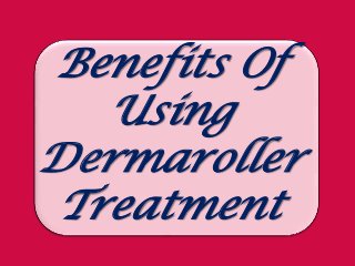 Benefits Of
   Using
Dermaroller
 Treatment
 