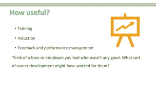 How useful?
• Training
• Induction
• Feedback and performance management
Think of a boss or employee you had who wasn’t any good. What sort
of career development might have worked for them?
 