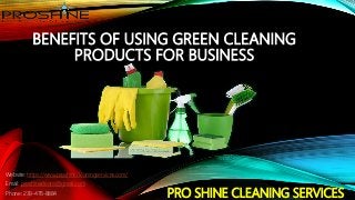 PRO SHINE CLEANING SERVICES
Website: https://www.proshinecleaningservices.com/
Email: proshinecleans@gmail.com
Phone: 239-478-8884
BENEFITS OF USING GREEN CLEANING
PRODUCTS FOR BUSINESS
 
