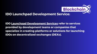 IDO Launchpad Development Services refer to services
provided by development teams or companies that
specialize in creating platforms or solutions for launching
IDOs on decentralized exchanges (DEXs).
IDO Launchpad Development Service:
 
