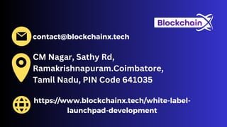 contact@blockchainx.tech
CM Nagar, Sathy Rd,
Ramakrishnapuram.Coimbatore,
Tamil Nadu, PIN Code 641035
https://www.blockchainx.tech/white-label-
launchpad-development
 