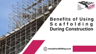 Benefits of Using
S c a f f o l d i n g
During Construction
www.jdmscaffolding.co.uk
 