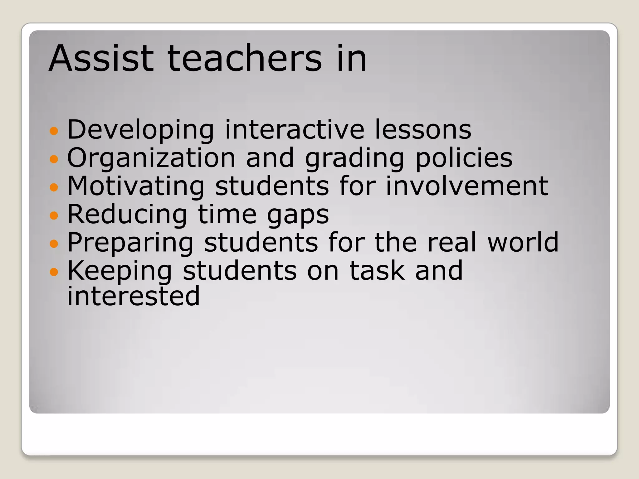 Assist teachers inDeveloping interactive lessonsOrganization and grading policiesMotivating students for involvementReducing time gapsPreparing students for the real worldKeeping students on task and interested