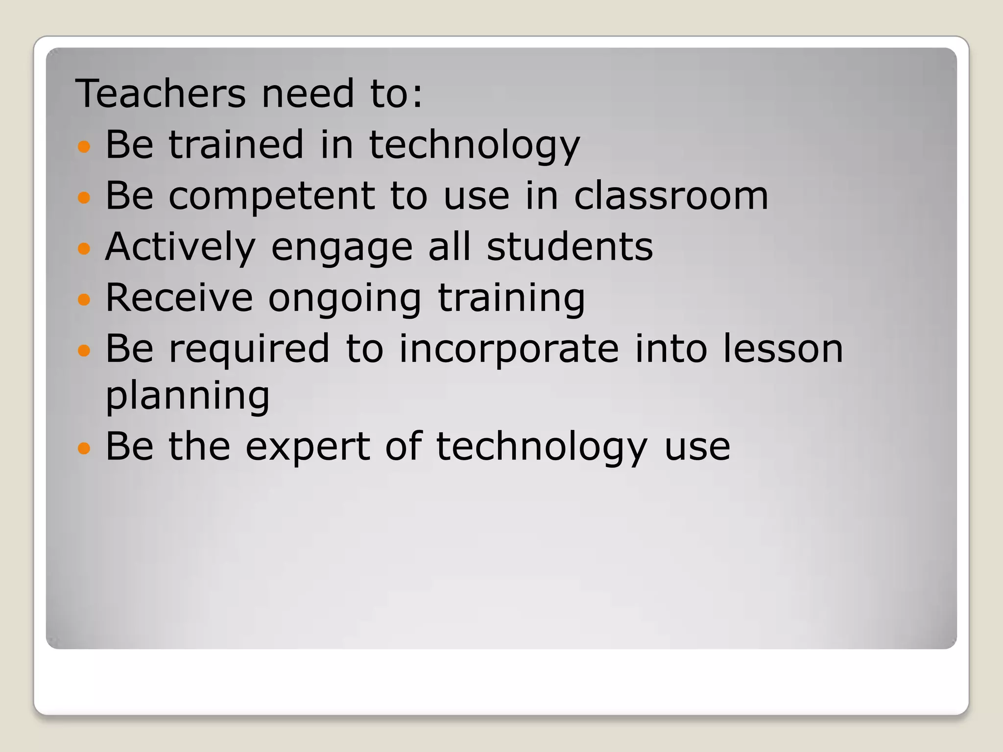 Teachers need to:Be trained in technologyBe competent to use in classroomActively engage all studentsReceive ongoing trainingBe required to incorporate into lesson planningBe the expert of technology use