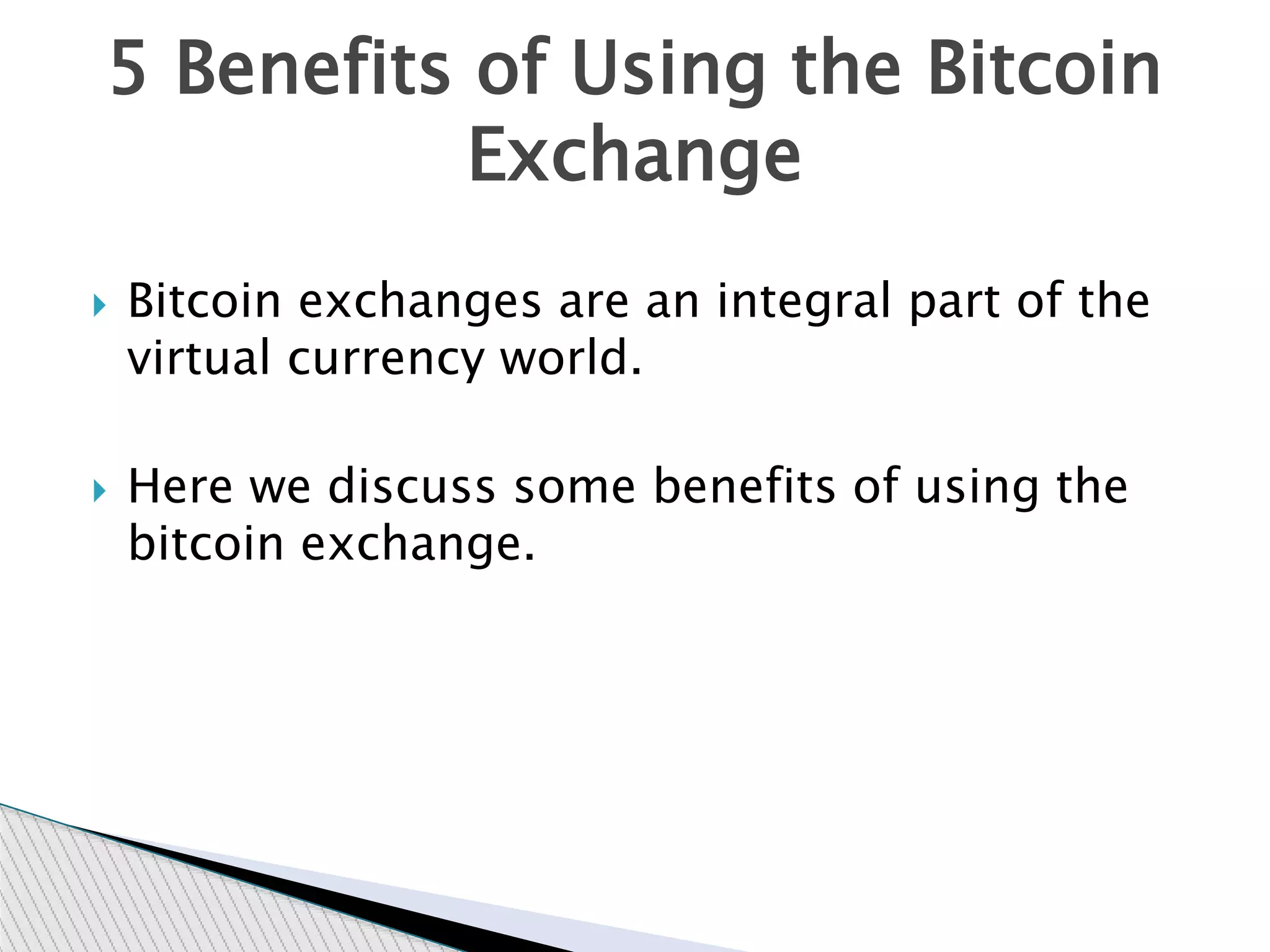  Bitcoin exchanges are an integral part of the
virtual currency world.
 Here we discuss some benefits of using the
bitcoin exchange.
5 Benefits of Using the Bitcoin
Exchange
 
