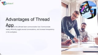 Advantages of Thread
App
Thread App is the ultimate team communication tool. Communicate
easily, efficiently juggle several conversations, and increase transparency
in the workplace.
 