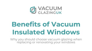 Benefits of Vacuum
Insulated Windows
Why you should choose vacuum glazing when
replacing or renovating your windows
 