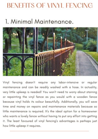 1. Minimal Maintenance.
Vinyl fencing doesn't require any labor-intensive or regular
maintenance and can be readily washed...