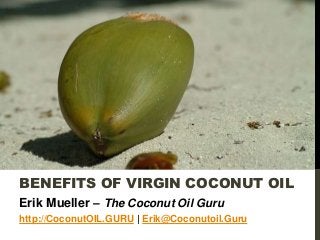 BENEFITS OF VIRGIN COCONUT OIL
Erik Mueller – The Coconut Oil Guru
http://CoconutOIL.GURU | Erik@Coconutoil.Guru
 