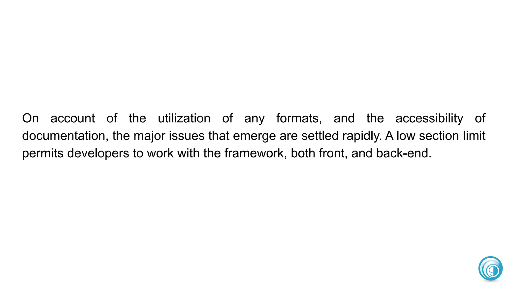 On account of the utilization of any formats, and the accessibility of
documentation, the major issues that emerge are settled rapidly. A low section limit
permits developers to work with the framework, both front, and back-end.
 