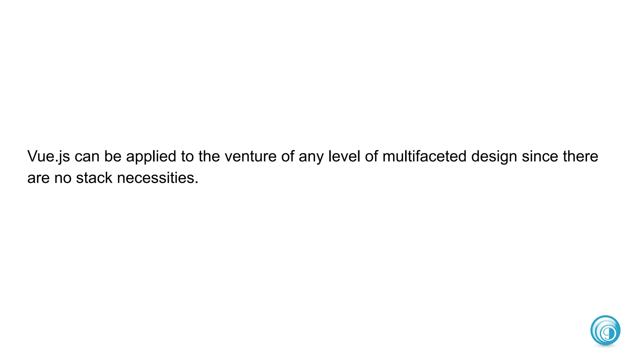 Vue.js can be applied to the venture of any level of multifaceted design since there
are no stack necessities.
 