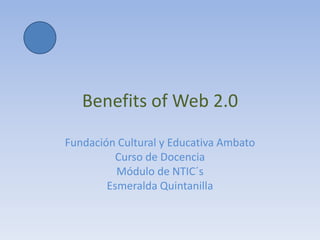 Benefits of Web 2.0,[object Object],Fundación Cultural y Educativa Ambato,[object Object],Curso de Docencia ,[object Object],Módulo de NTIC´s,[object Object],Esmeralda Quintanilla,[object Object]