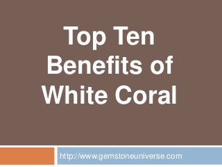 Top Ten
Benefits of
White Coral
http://www.gemstoneuniverse.com
 