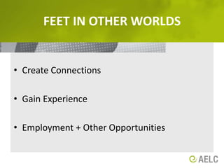 Feet in other worlds Create Connections Gain Experience Employment + Other Opportunities
