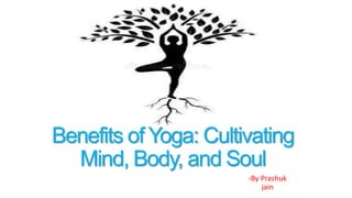 Benefits of Yoga: Cultivating
Mind, Body, and Soul
-By Prashuk
jain
 
