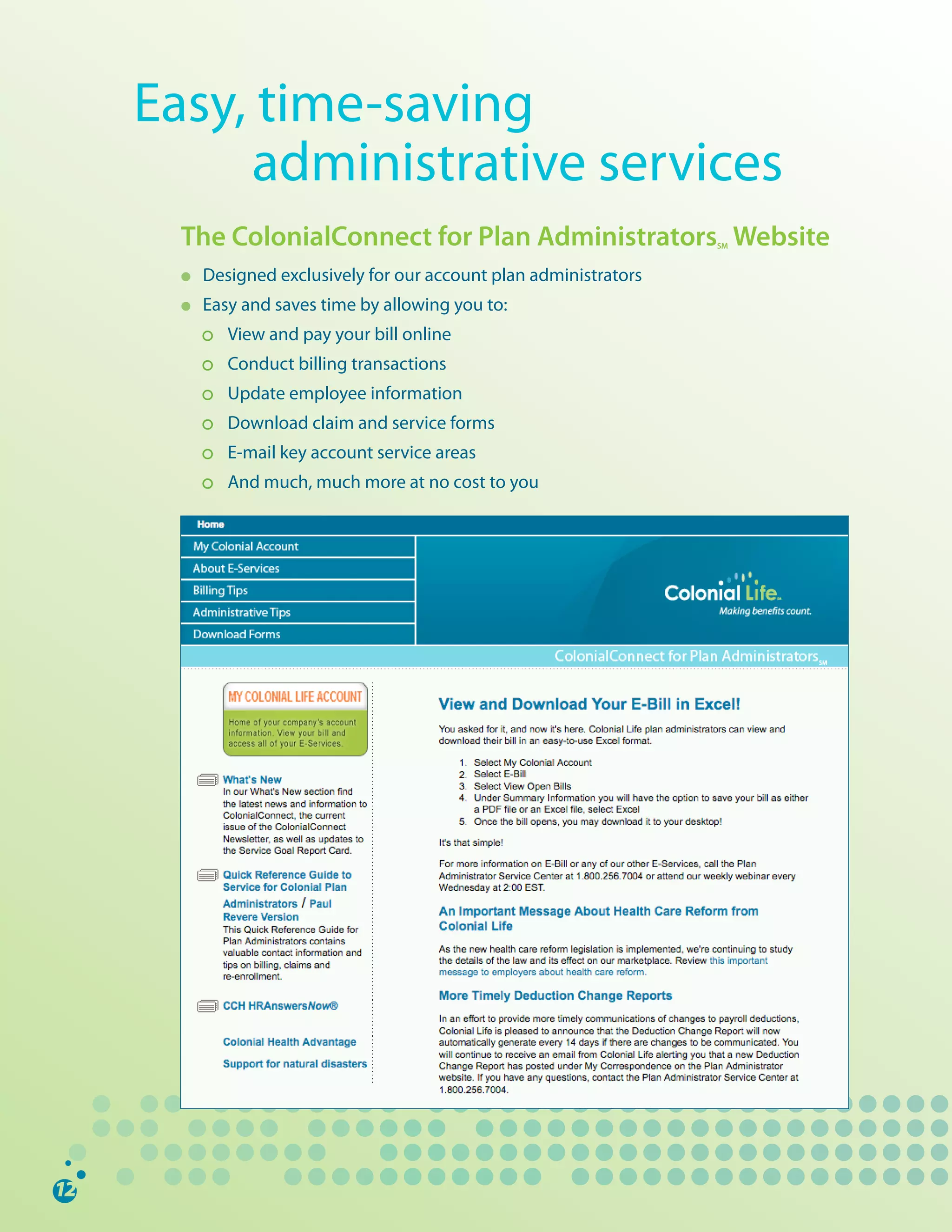 Easy,	time-saving		
														administrative	services
     The ColonialConnect for Plan Administrators Website              SM


     l		   Designed	exclusively	for	our	account	plan	administrators
     l     Easy	and	saves	time	by	allowing	you	to:
     		       View	and	pay	your	bill	online
              Conduct	billing	transactions
              Update	employee	information
              Download	claim	and	service	forms
              E-mail	key	account	service	areas	
              And	much,	much	more	at	no	cost	to	you
 