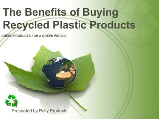 GREEN PRODUCTS FOR A GREEN WORLD
Presented by Polly Products
The Benefits of Buying
Recycled Plastic Products
 