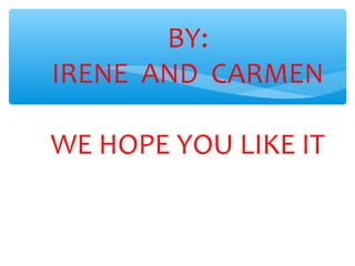 BY:
IRENE AND CARMEN
WE HOPE YOU LIKE IT
 