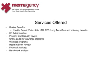 Review Benefits Health, Dental, Vision, Life, LTD, STD, Long Term Care and voluntary benefits HR Administration Property and Casualty review Online portal for insurance programs Wellness programs Health Reform Review Financial Advising Benchmark analysis Services Offered 