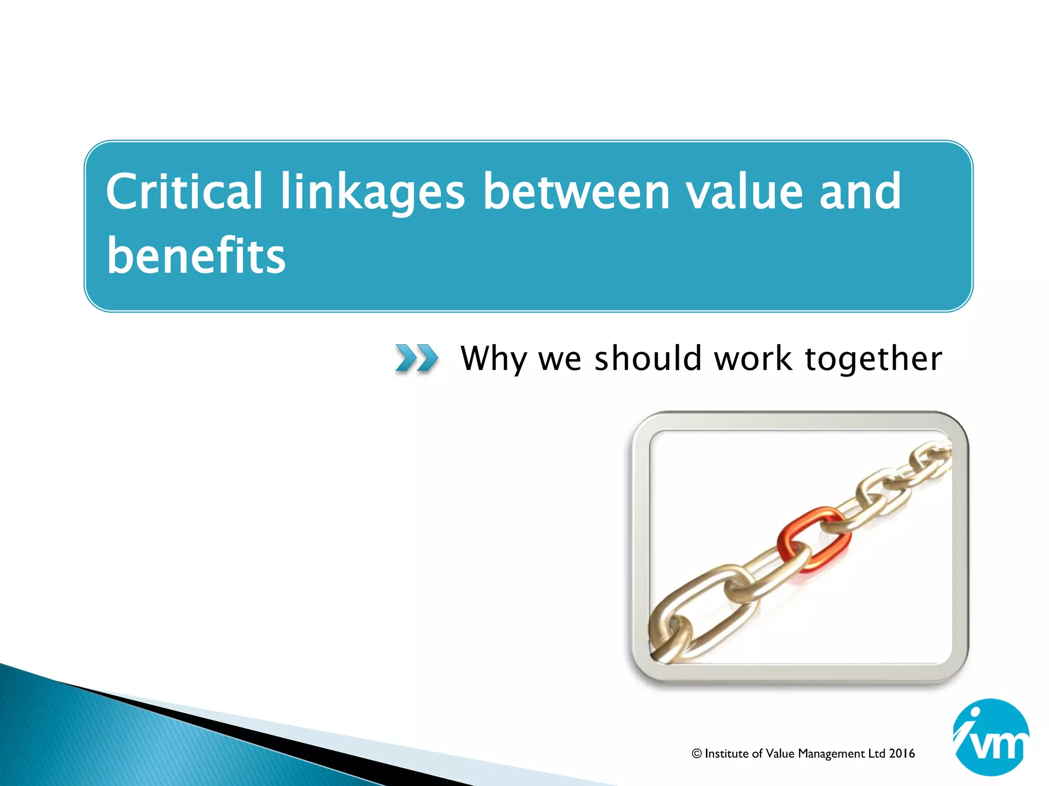 Critical linkages between value and
benefits
Why we should work together
© Institute of Value Management Ltd 2016
 