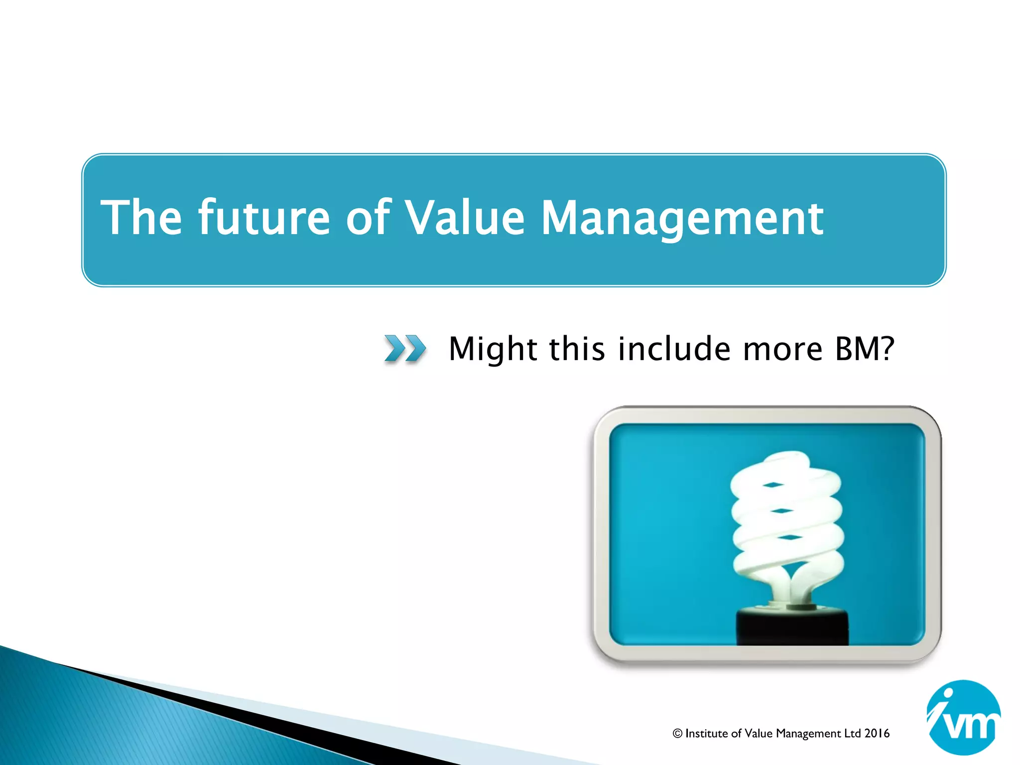The future of Value Management
Might this include more BM?
© Institute of Value Management Ltd 2016
 