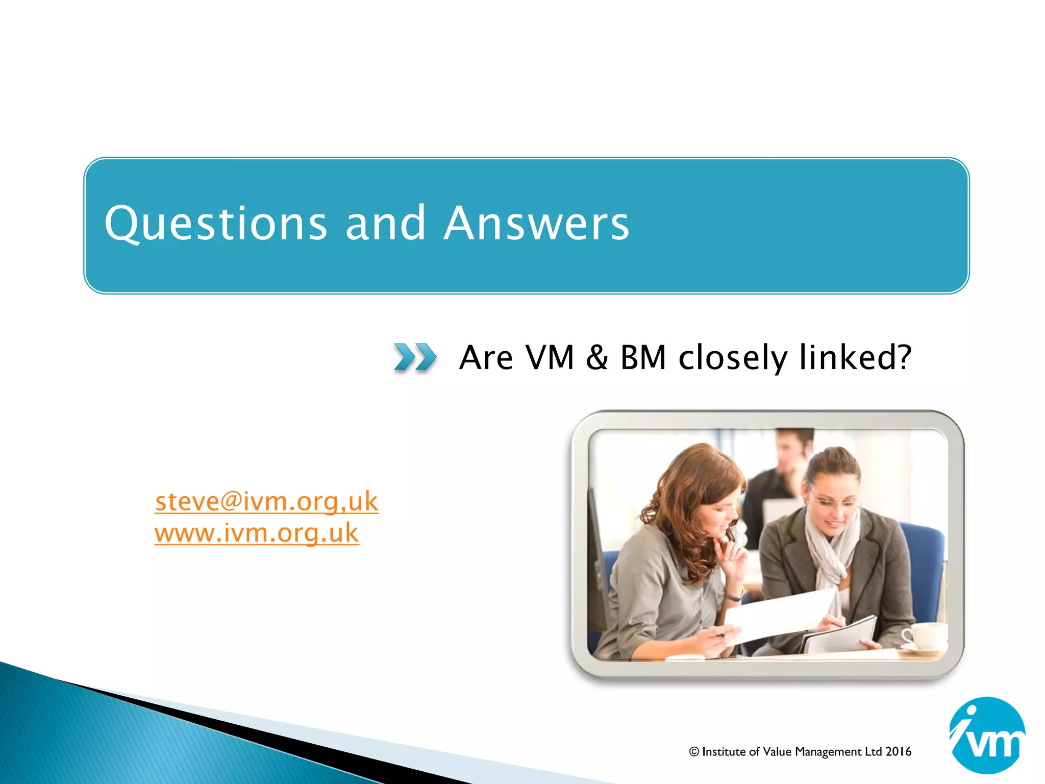 Questions and Answers
Are VM & BM closely linked?
steve@ivm.org,uk
www.ivm.org.uk
© Institute of Value Management Ltd 2016
 
