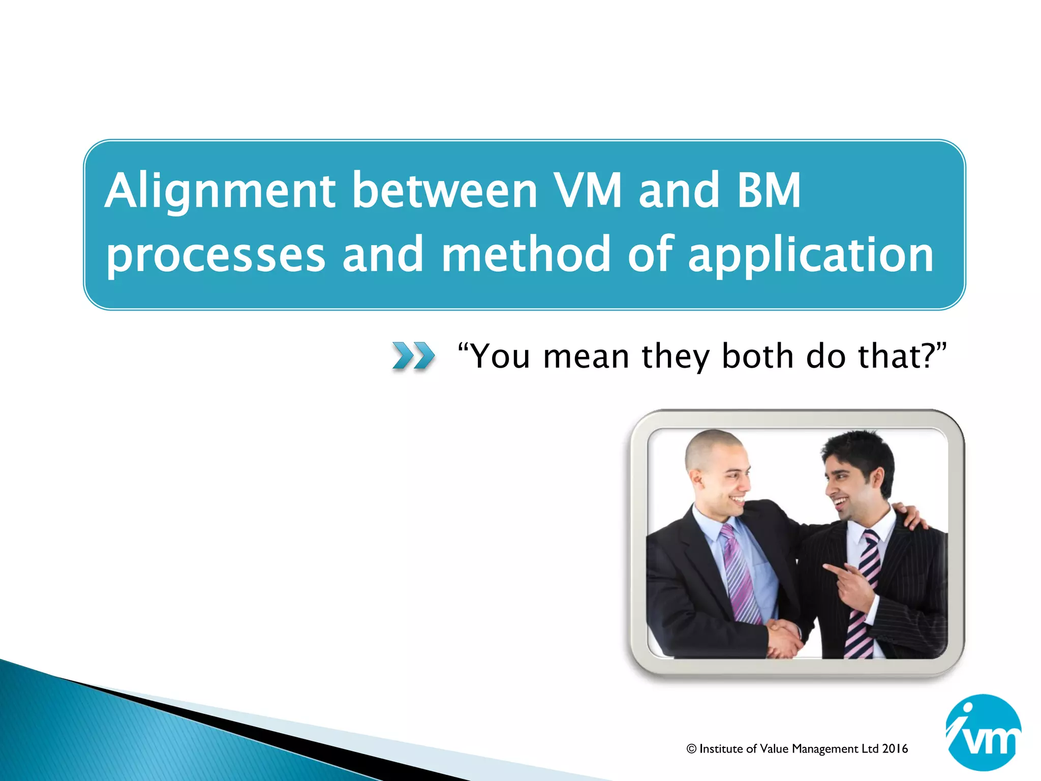 Alignment between VM and BM
processes and method of application
“You mean they both do that?”
© Institute of Value Management Ltd 2016
 