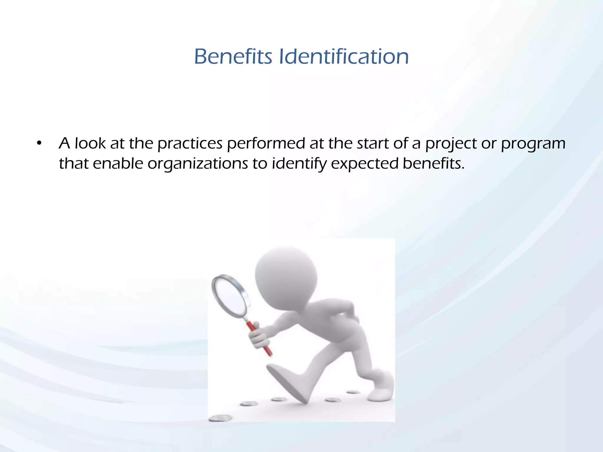 Benefits Identification
• A look at the practices performed at the start of a project or program
that enable organizations to identify expected benefits.
 