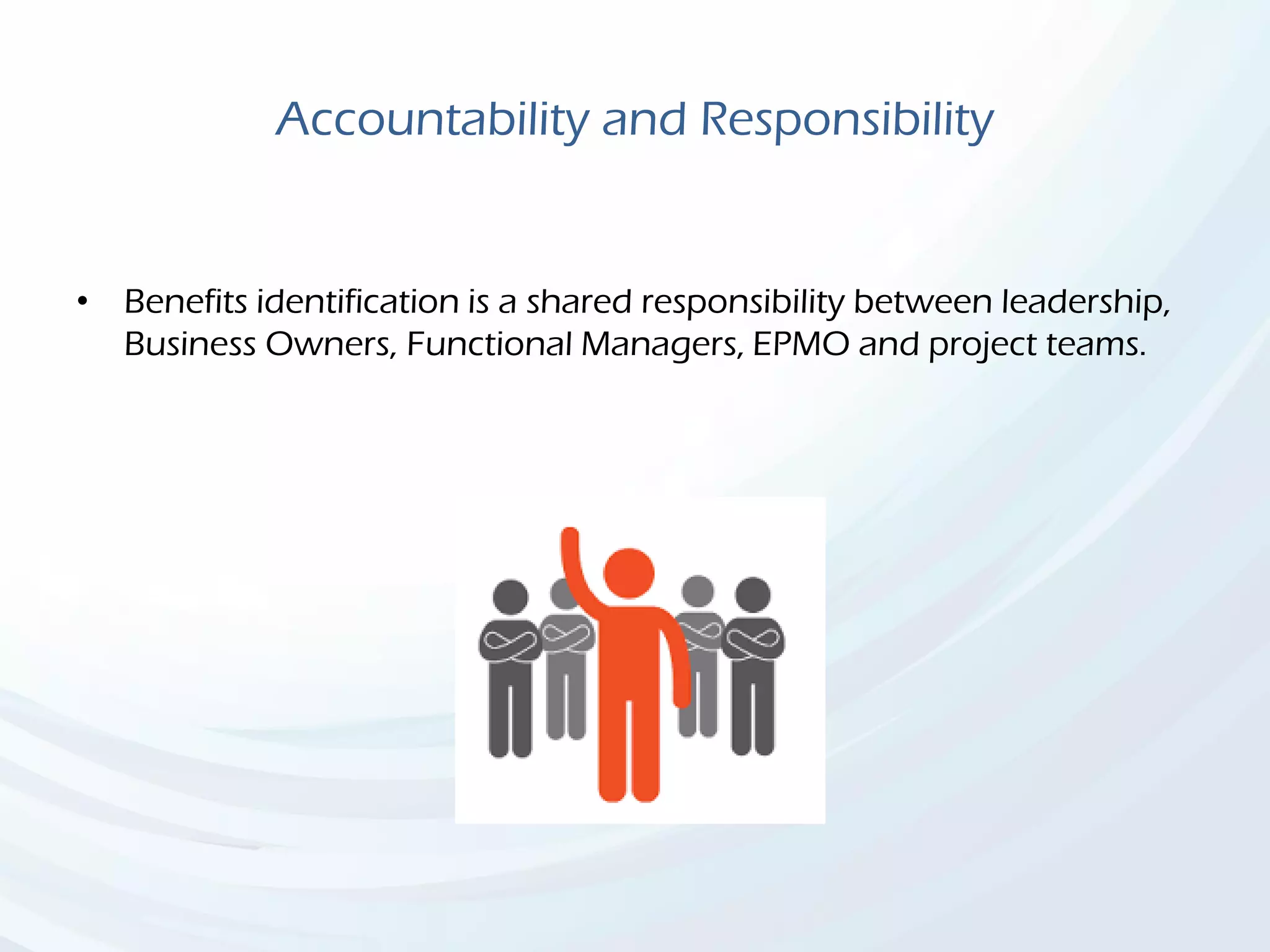 Accountability and Responsibility
• Benefits identification is a shared responsibility between leadership,
Business Owners, Functional Managers, EPMO and project teams.
 
