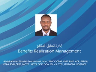 ‫المنافع‬ ‫تحقيق‬ ‫إدارة‬
Benefits Realization Management
Abdelrahman Elsheikh Seedahmed , M.sc, PMOC,CBAP, PMP, RMP, ACP, PMI-SP,
KPI-A, EVM,CPRE, MCITP, MCTS, OCP, OCA, ITIL v3, CTFL, ISO20000, ISO27002
 