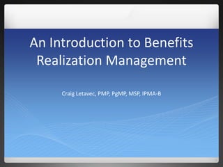 An Introduction to Benefits
Realization Management
Craig Letavec, PMP, PgMP, MSP, IPMA-B
 