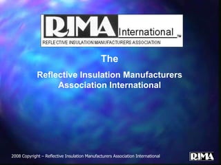 The Reflective Insulation Manufacturers Association International 2008 Copyright – Reflective Insulation Manufacturers Association International 