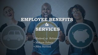 EMPLOYEE BENEFITS
&
SERVICES
• Hadeed ur Rehman
• Maham Zubair
• Hiba Naveed
 