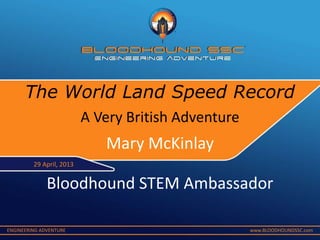 ENGINEERING ADVENTURE www.BLOODHOUNDSSC.com
A Very British Adventure
Mary McKinlay
Bloodhound STEM Ambassador
29 April, 2013
The World Land Speed Record
 