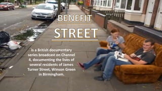 is a British documentary
series broadcast on Channel
4, documenting the lives of
several residents of James
Turner Street, Winson Green
in Birmingham.
 