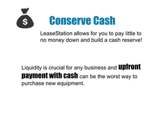 Conserve Cash
LeaseStation allows for you to pay little to
no money down and build a cash reserve!

Liquidity is crucial for any business and upfront

payment with cash can be the worst way to
purchase new equipment.

 