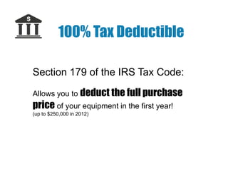 100% Tax Deductible
Section 179 of the IRS Tax Code:
Allows you to deduct the full purchase

price of your equipment in the first year!
(up to $250,000 in 2012)

 