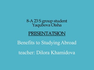 8-A 23 S group student
Yaqubova Oisha
PRESENTATSION
Benefits to StudyingAbroad
teacher: Dilora Khamidova
 