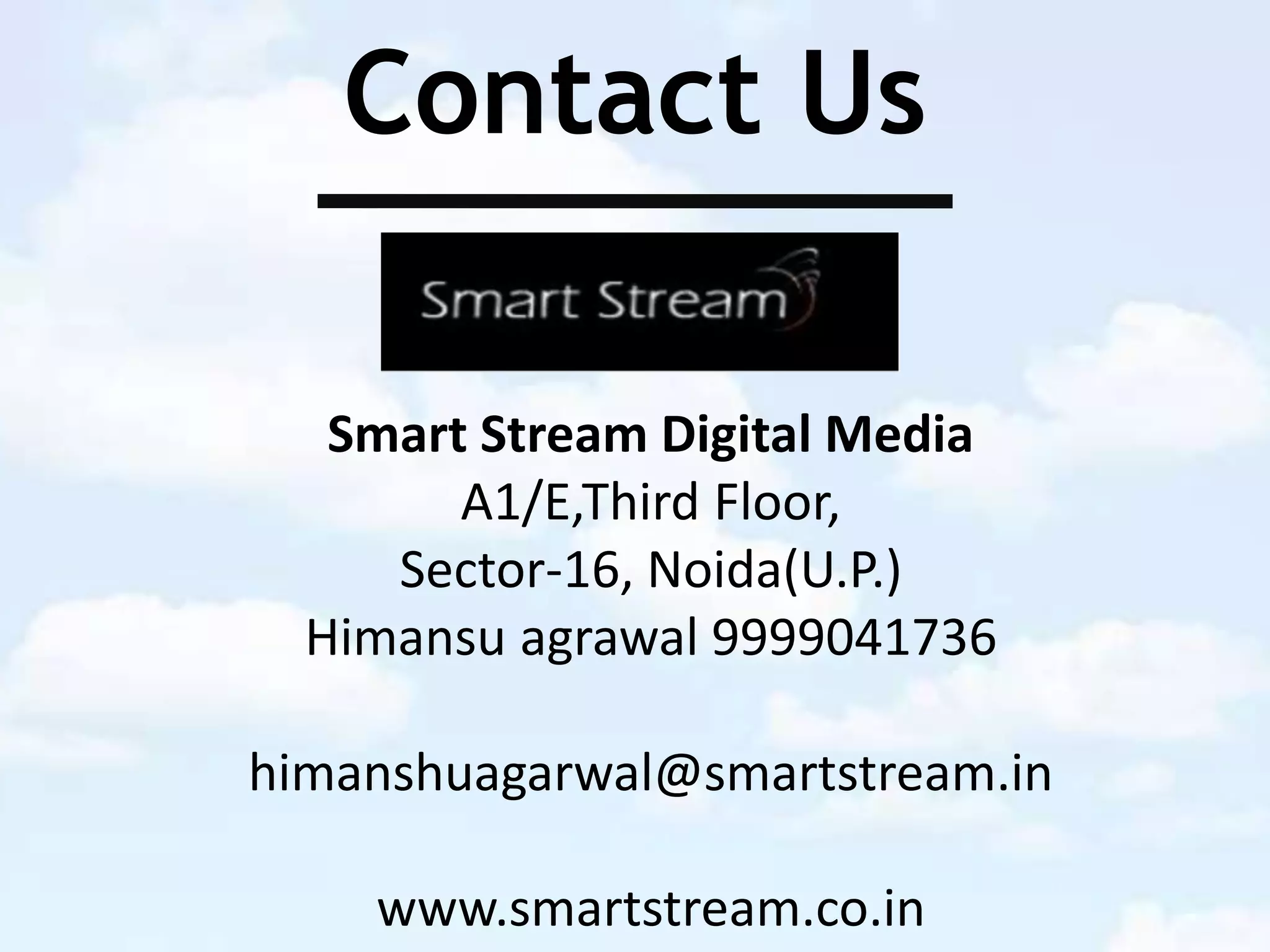Contact Us
Smart Stream Digital Media
A1/E,Third Floor,
Sector-16, Noida(U.P.)
Himansu agrawal 9999041736
himanshuagarwal@smartstream.in
www.smartstream.co.in
 