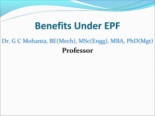 Benefits Under EPF
Dr. G C Mohanta, BE(Mech), MSc(Engg), MBA, PhD(Mgt)
                    Professor
 