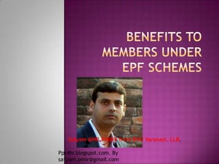 Benefits to Members under EPF Schemes Satyam @HR,PM&IR from BHU Varanasi. LLB. Ppt4hr.blogspot.com. By satyam.pmir@gmail.com 