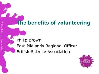 The benefits of volunteering Philip Brown East Midlands Regional Officer British Science Association 