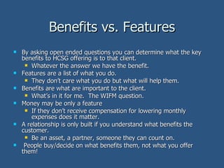 Benefits vs. Features <ul><li>By asking open ended questions you can determine what the key benefits to HCSG offering is t...